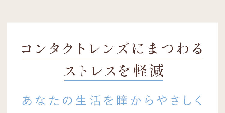 コンタクトレンズにまつわるストレスを軽減し、あなたの生活を瞳からやさしく。