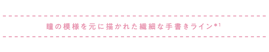瞳の模様を元に描かれた繊細な手書きライン